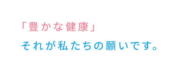 「豊かな健康」それが私たちの願いです。