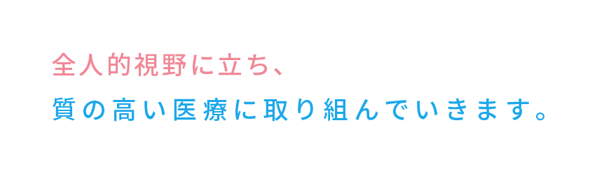 全人的視野に立ち、質の高い医療に取り組んでいきます。